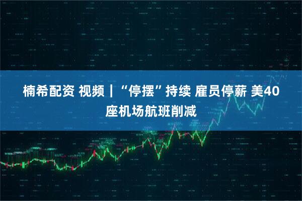 楠希配资 视频｜“停摆”持续 雇员停薪 美40座机场航班削减