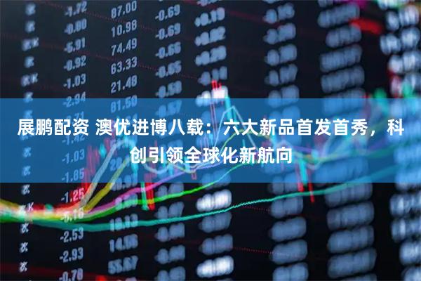 展鹏配资 澳优进博八载:六大新品首发首秀,科创引领全球化新航向