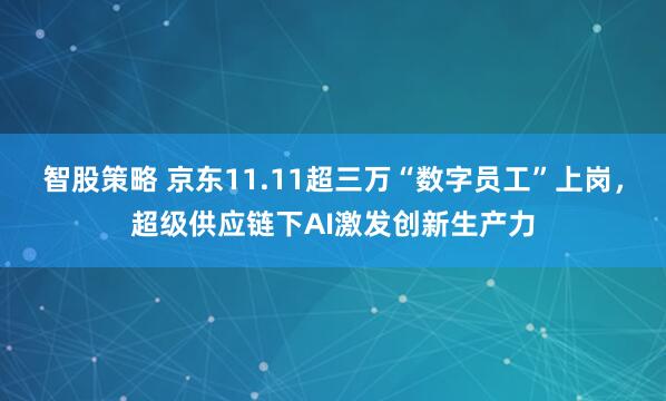 智股策略 京东11.11超三万“数字员工”上岗，超级供应链下AI激发创新生产力