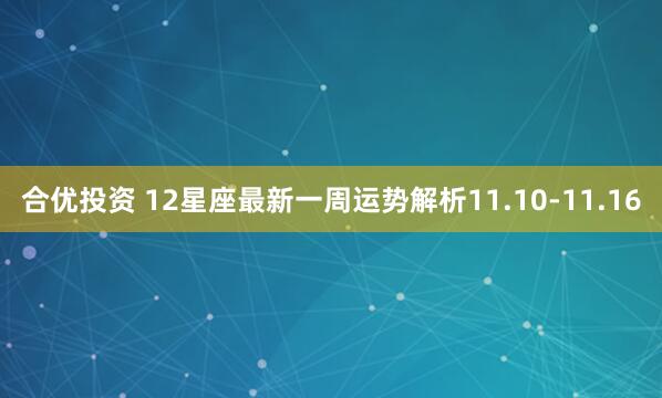 合优投资 12星座最新一周运势解析11.10-11.16
