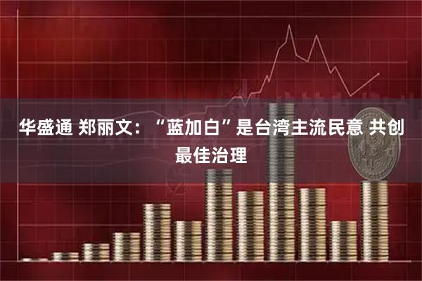 华盛通 郑丽文：“蓝加白”是台湾主流民意 共创最佳治理