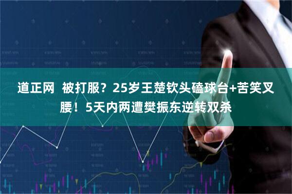 道正网  被打服？25岁王楚钦头磕球台+苦笑叉腰！5天内两遭樊振东逆转双杀
