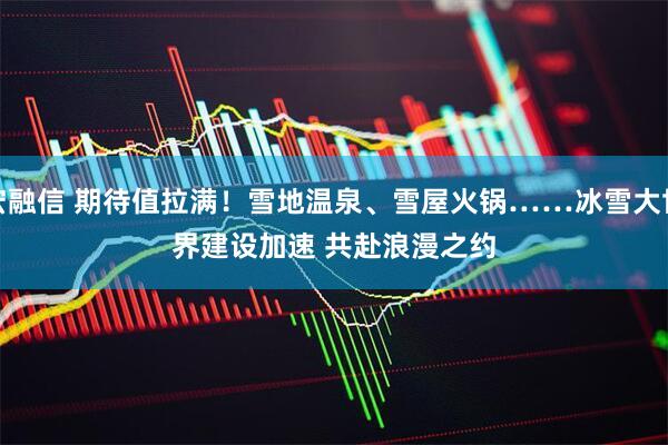 宏融信 期待值拉满！雪地温泉、雪屋火锅……冰雪大世界建设加速 共赴浪漫之约