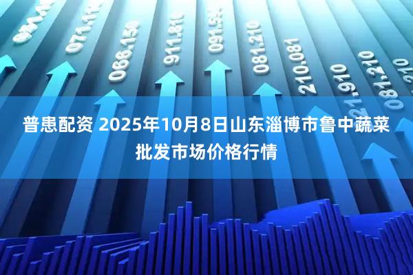 普患配资 2025年10月8日山东淄博市鲁中蔬菜批发市场价格行情