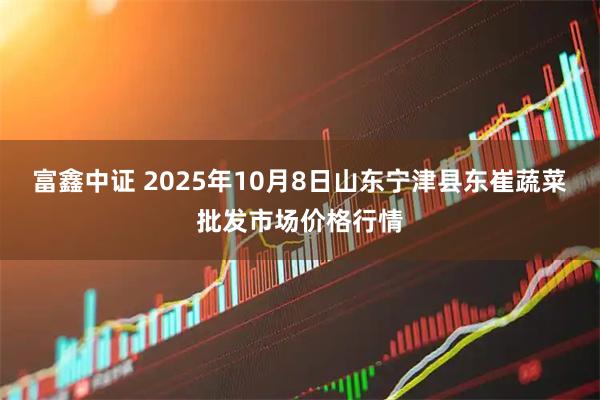 富鑫中证 2025年10月8日山东宁津县东崔蔬菜批发市场价格行情