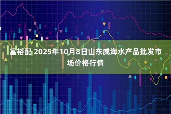富裕配 2025年10月8日山东威海水产品批发市场价格行情