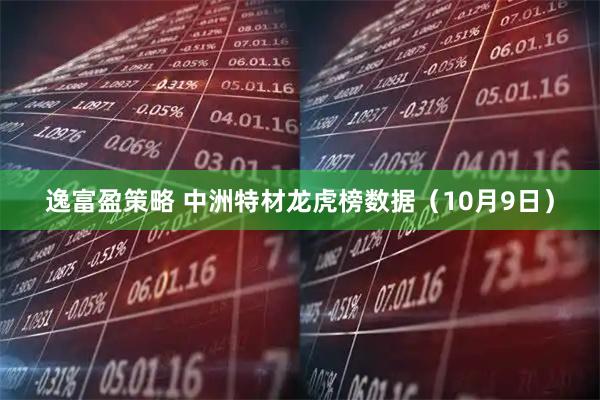 逸富盈策略 中洲特材龙虎榜数据（10月9日）