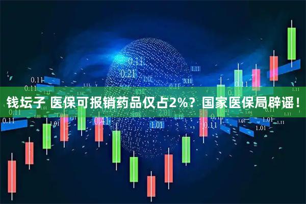 钱坛子 医保可报销药品仅占2%？国家医保局辟谣！
