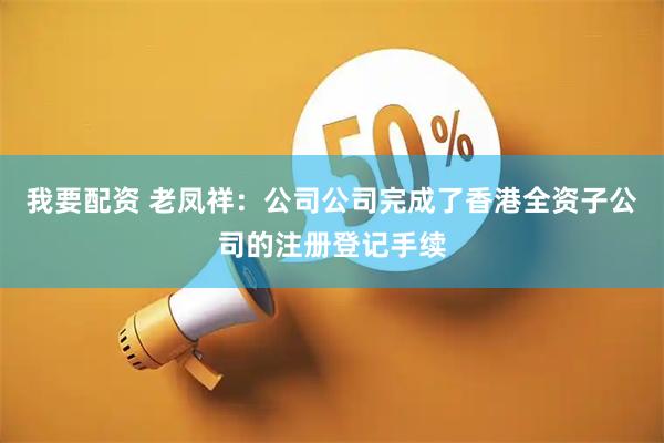 我要配资 老凤祥：公司公司完成了香港全资子公司的注册登记手续