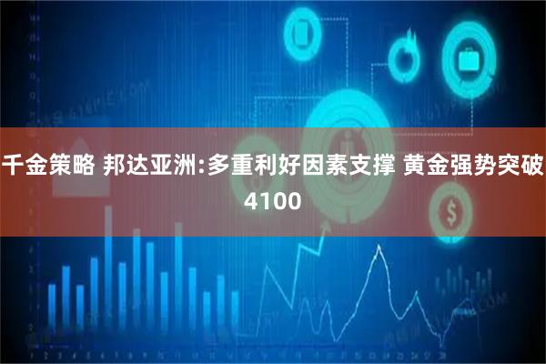 千金策略 邦达亚洲:多重利好因素支撑 黄金强势突破4100