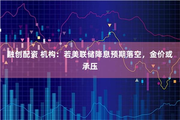 融创配资 机构：若美联储降息预期落空，金价或承压