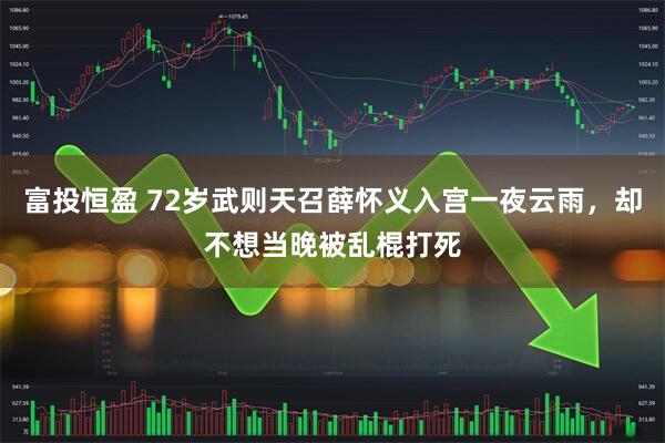 富投恒盈 72岁武则天召薛怀义入宫一夜云雨，却不想当晚被乱棍打死