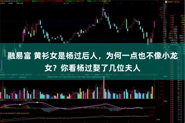 融易富 黄衫女是杨过后人，为何一点也不像小龙女？你看杨过娶了几位夫人