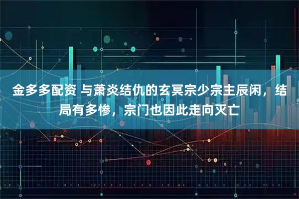 金多多配资 与萧炎结仇的玄冥宗少宗主辰闲，结局有多惨，宗门也因此走向灭亡
