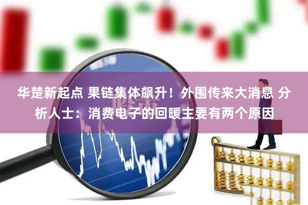 华楚新起点 果链集体飙升！外围传来大消息 分析人士：消费电子的回暖主要有两个原因