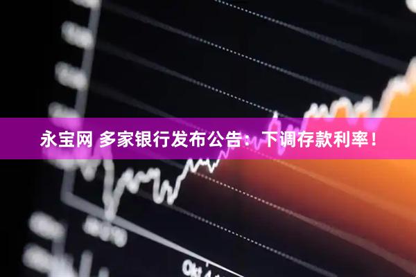 永宝网 多家银行发布公告：下调存款利率！