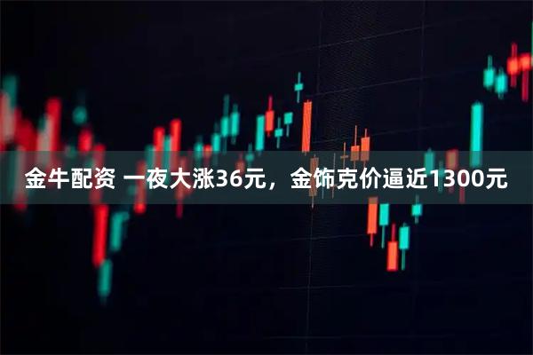 金牛配资 一夜大涨36元，金饰克价逼近1300元