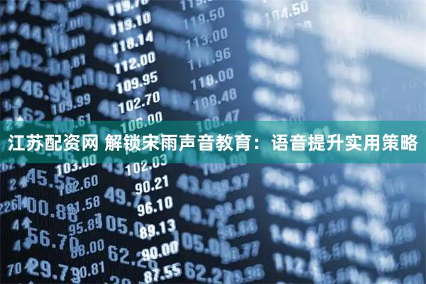 江苏配资网 解锁宋雨声音教育：语音提升实用策略