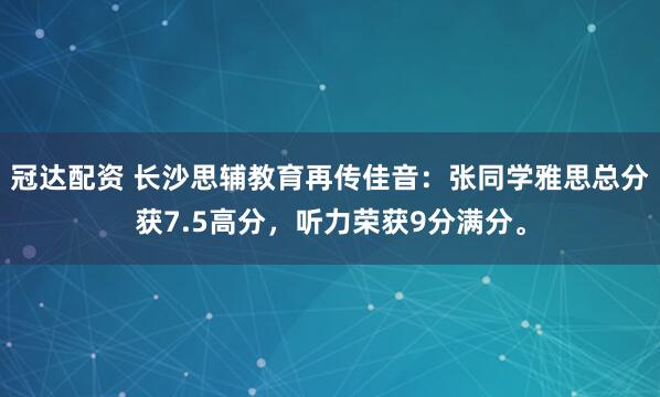 冠达配资 长沙思辅教育再传佳音：张同学雅思总分获7.5高分，听力荣获9分满分。