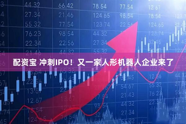 配资宝 冲刺IPO！又一家人形机器人企业来了