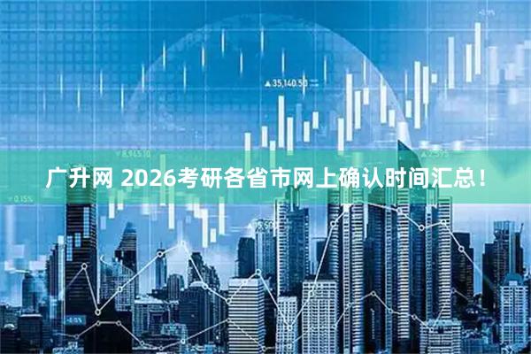 广升网 2026考研各省市网上确认时间汇总！