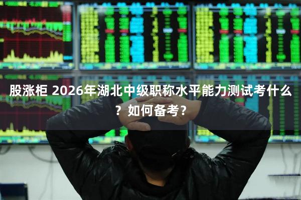 股涨柜 2026年湖北中级职称水平能力测试考什么？如何备考？