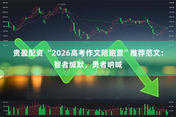 贵盈配资 “2026高考作文陪跑营”推荐范文：智者缄默，勇者呐喊