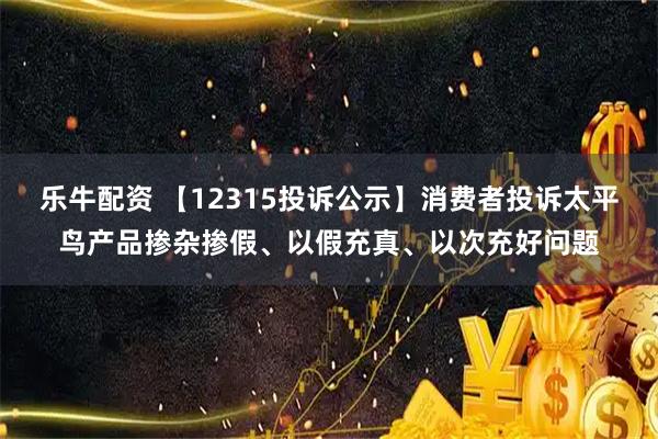 乐牛配资 【12315投诉公示】消费者投诉太平鸟产品掺杂掺假、以假充真、以次充好问题