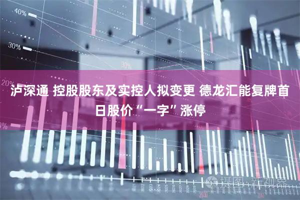 泸深通 控股股东及实控人拟变更 德龙汇能复牌首日股价“一字”涨停