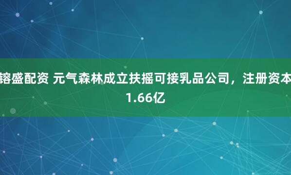 镕盛配资 元气森林成立扶摇可接乳品公司，注册资本1.66亿