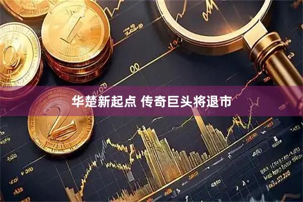 华楚新起点 传奇巨头将退市