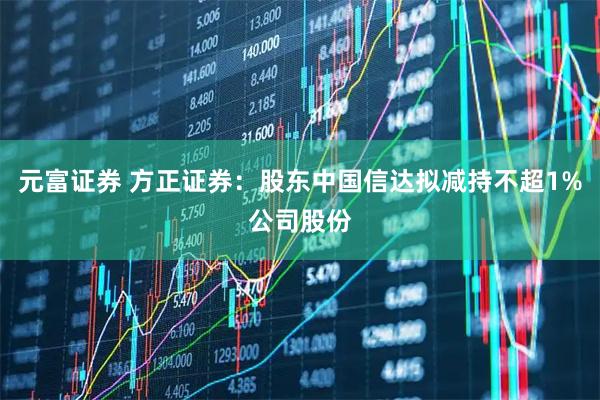 元富证券 方正证券：股东中国信达拟减持不超1%公司股份