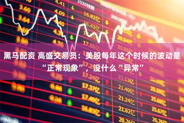 黑马配资 高盛交易员：美股每年这个时候的波动是“正常现象”，没什么“异常”