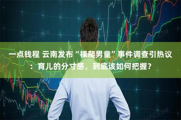 一点钱程 云南发布“裸爬男童”事件调查引热议：育儿的分寸感，到底该如何把握？