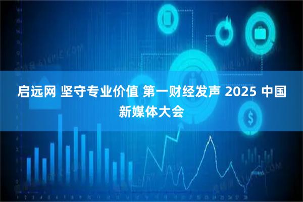 启远网 坚守专业价值 第一财经发声 2025 中国新媒体大会