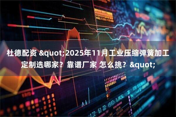 杜德配资 "2025年11月工业压缩弹簧加工定制选哪家？靠谱厂家 怎么挑？"