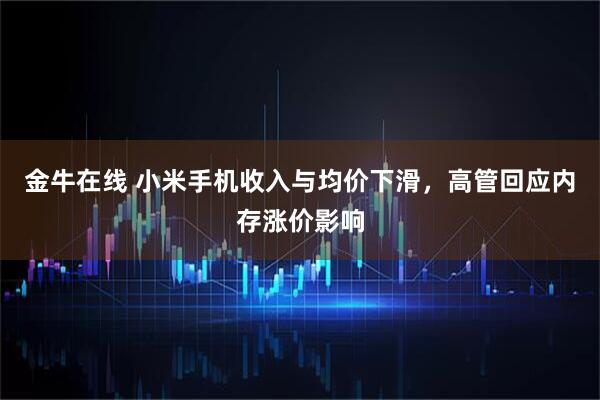 金牛在线 小米手机收入与均价下滑，高管回应内存涨价影响