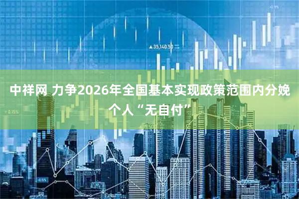 中祥网 力争2026年全国基本实现政策范围内分娩个人“无自付”
