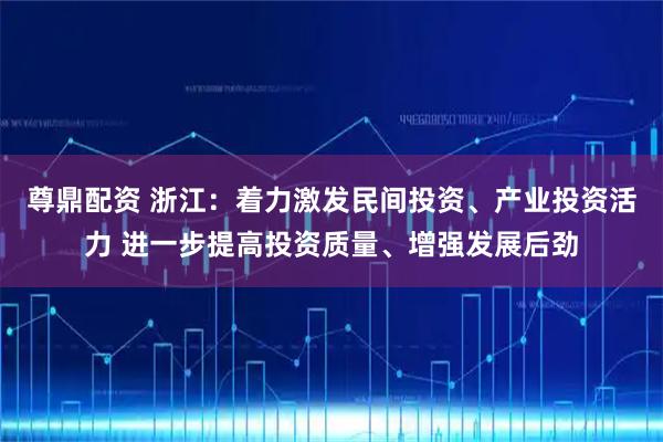 尊鼎配资 浙江：着力激发民间投资、产业投资活力 进一步提高投资质量、增强发展后劲