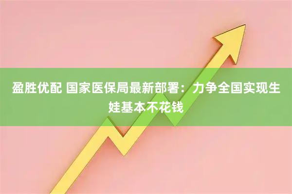 盈胜优配 国家医保局最新部署：力争全国实现生娃基本不花钱
