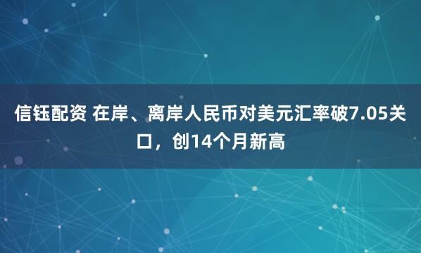 信钰配资 在岸、离岸人民币对美元汇率破7.05关口，创14个月新高