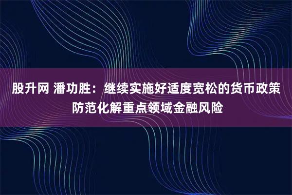 股升网 潘功胜：继续实施好适度宽松的货币政策 防范化解重点领域金融风险