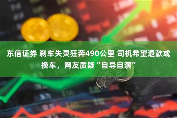 东信证券 刹车失灵狂奔490公里 司机希望退款或换车，网友质疑“自导自演”