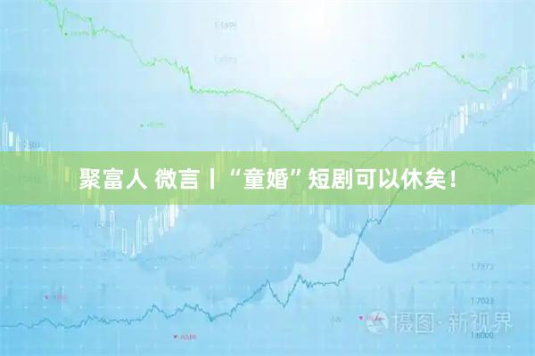 聚富人 微言丨“童婚”短剧可以休矣！