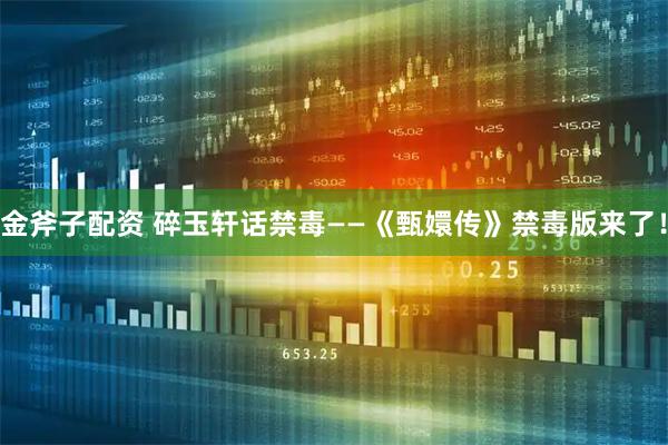 金斧子配资 碎玉轩话禁毒——《甄嬛传》禁毒版来了！