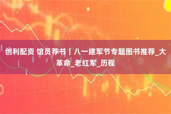 创利配资 馆员荐书｜八一建军节专题图书推荐_大革命_老红军_历程