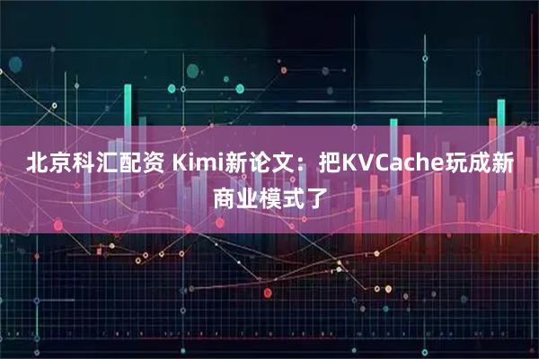 北京科汇配资 Kimi新论文：把KVCache玩成新商业模式了
